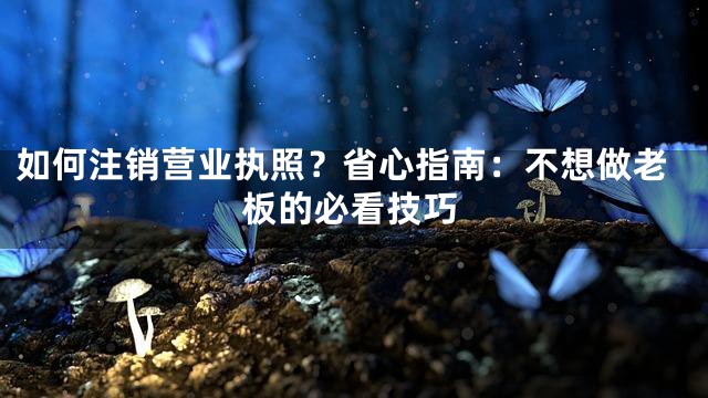 如何注销营业执照？省心指南：不想做老板的必看技巧