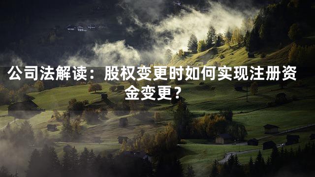 公司法解读：股权变更时如何实现注册资金变更？
