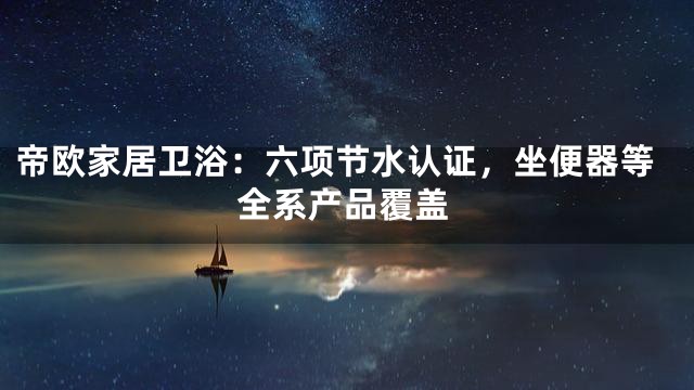帝欧家居卫浴：六项节水认证，坐便器等全系产品覆盖