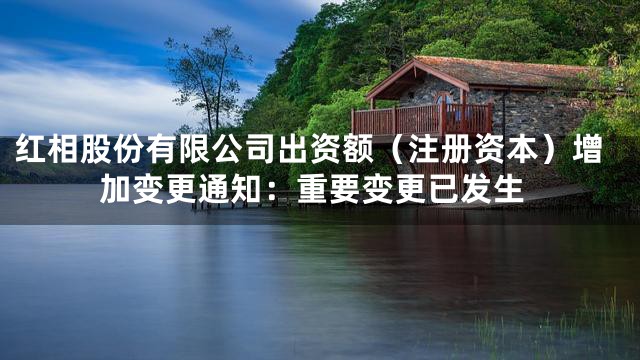 红相股份有限公司出资额（注册资本）增加变更通知：重要变更已发生