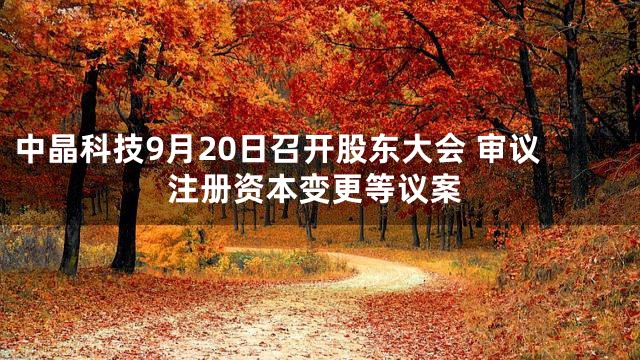 中晶科技9月20日召开股东大会 审议注册资本变更等议案
