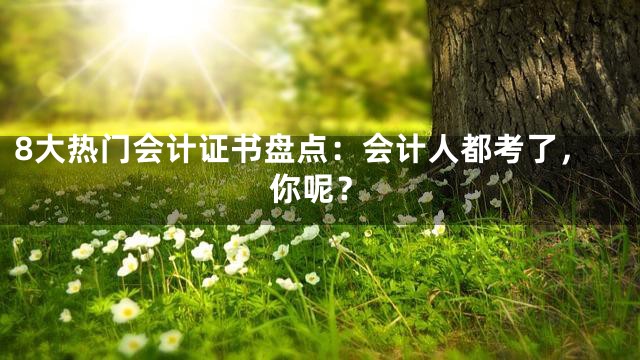 8大热门会计证书盘点：会计人都考了，你呢？