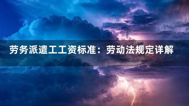 劳务派遣工工资标准：劳动法规定详解