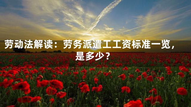 劳动法解读：劳务派遣工工资标准一览，是多少？