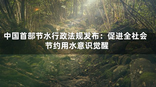 中国首部节水行政法规发布：促进全社会节约用水意识觉醒