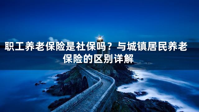 职工养老保险是社保吗？与城镇居民养老保险的区别详解