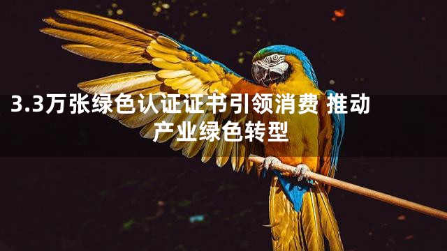 3.3万张绿色认证证书引领消费 推动产业绿色转型