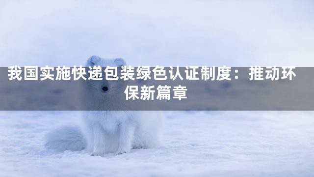 我国实施快递包装绿色认证制度：推动环保新篇章