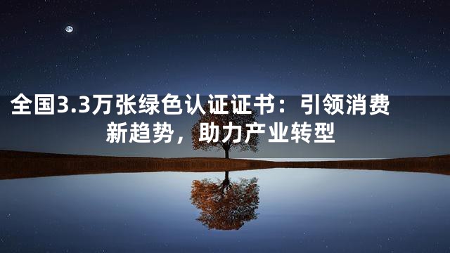 全国3.3万张绿色认证证书：引领消费新趋势，助力产业转型