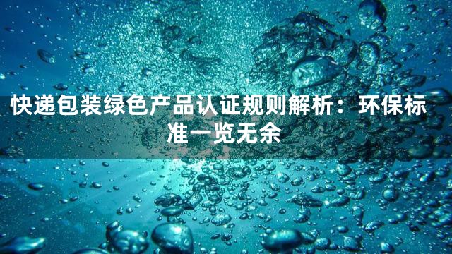 快递包装绿色产品认证规则解析：环保标准一览无余