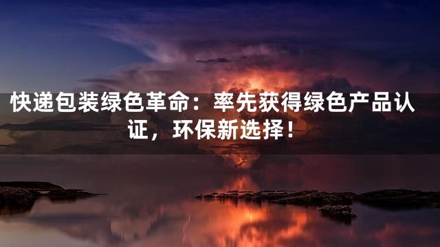 快递包装绿色革命：率先获得绿色产品认证，环保新选择！