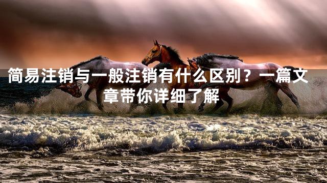 简易注销与一般注销有什么区别？一篇文章带你详细了解