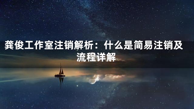 龚俊工作室注销解析：什么是简易注销及流程详解