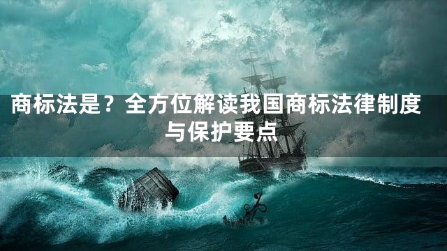 商标法是？全方位解读我国商标法律制度与保护要点