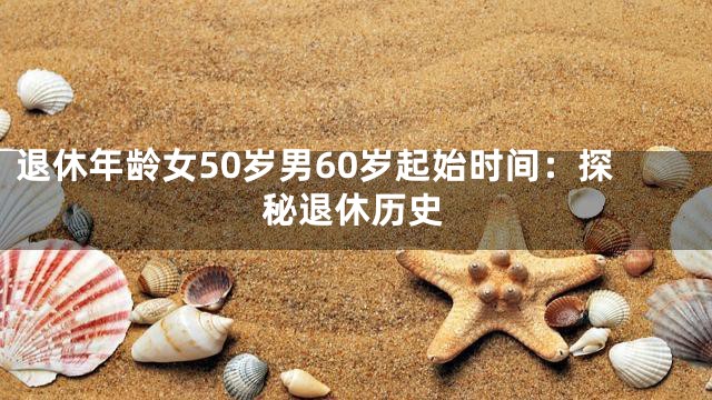 退休年龄女50岁男60岁起始时间：探秘退休历史