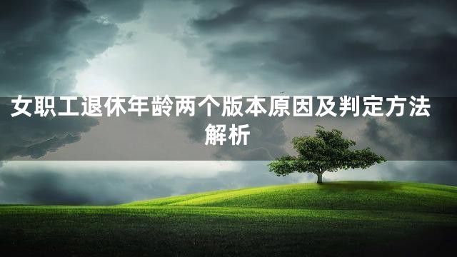女职工退休年龄两个版本原因及判定方法解析