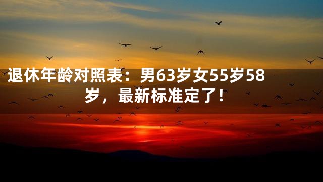 退休年龄对照表：男63岁女55岁58岁，最新标准定了！