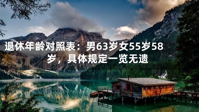 退休年龄对照表：男63岁女55岁58岁，具体规定一览无遗