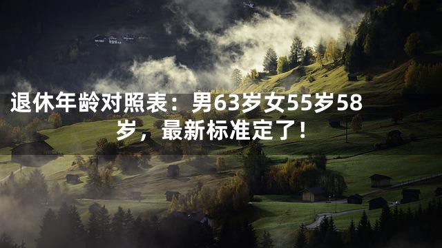 退休年龄对照表：男63岁女55岁58岁，最新标准定了！