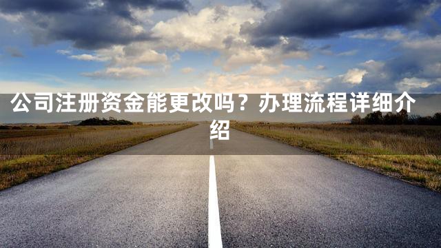 公司注册资金能更改吗？办理流程详细介绍