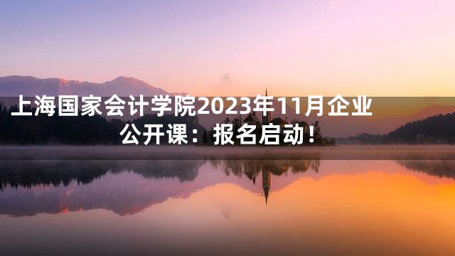 上海国家会计学院2023年11月企业公开课：报名启动！