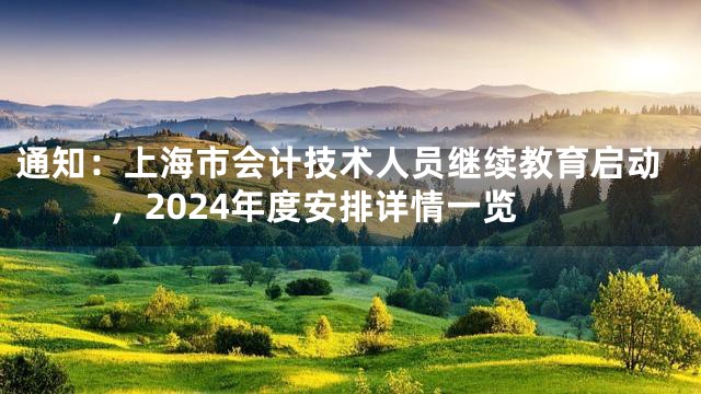 通知：上海市会计技术人员继续教育启动，2024年度安排详情一览