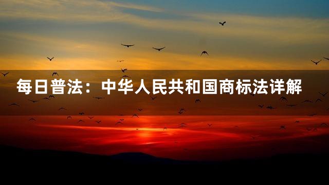每日普法：中华人民共和国商标法详解