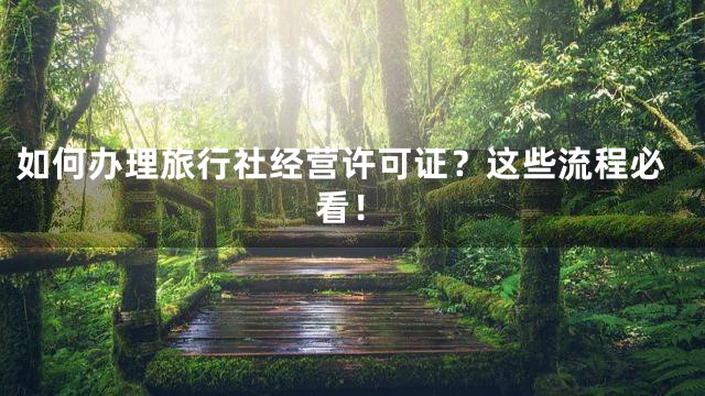 如何办理旅行社经营许可证？这些流程必看！