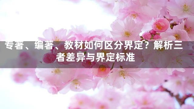 专著、编著、教材如何区分界定？解析三者差异与界定标准
