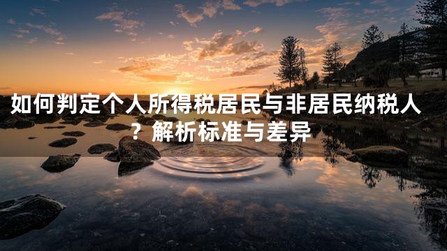 如何判定个人所得税居民与非居民纳税人？解析标准与差异