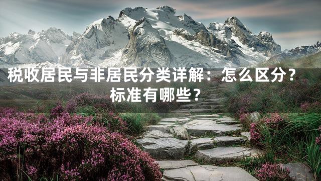 税收居民与非居民分类详解：怎么区分？标准有哪些？