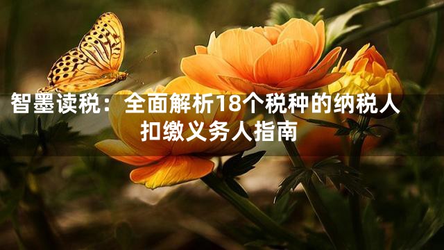 智墨读税：全面解析18个税种的纳税人扣缴义务人指南