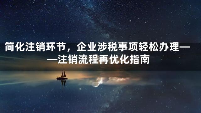 简化注销环节，企业涉税事项轻松办理——注销流程再优化指南
