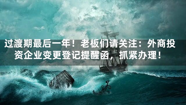 过渡期最后一年！老板们请关注：外商投资企业变更登记提醒函，抓紧办理！