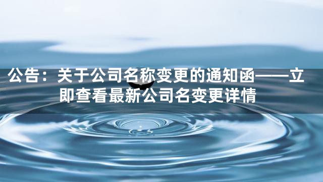 公告：关于公司名称变更的通知函——立即查看最新公司名变更详情