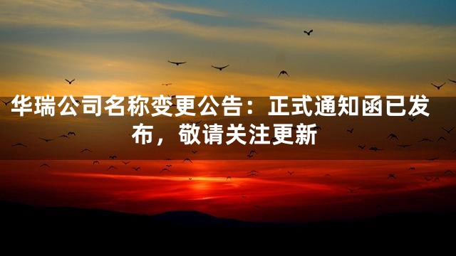 华瑞公司名称变更公告：正式通知函已发布，敬请关注更新