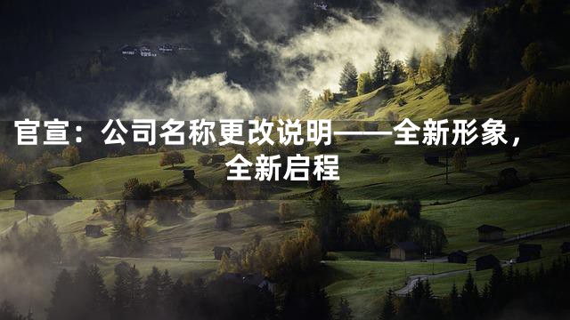 官宣：公司名称更改说明——全新形象，全新启程
