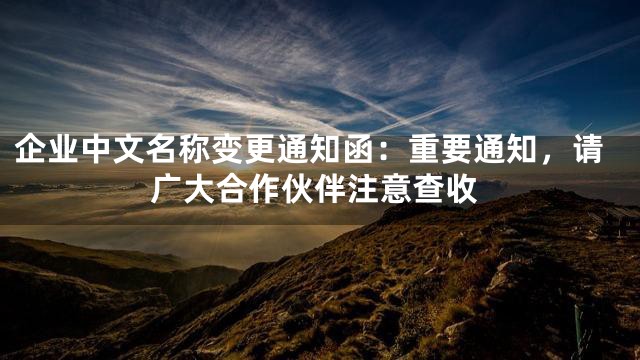 企业中文名称变更通知函：重要通知，请广大合作伙伴注意查收