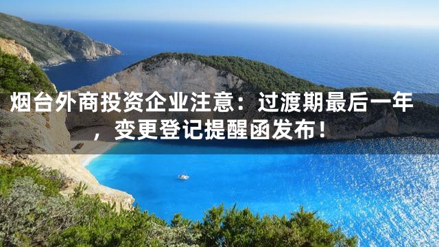 烟台外商投资企业注意：过渡期最后一年，变更登记提醒函发布！