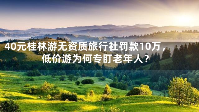 40元桂林游无资质旅行社罚款10万，低价游为何专盯老年人？