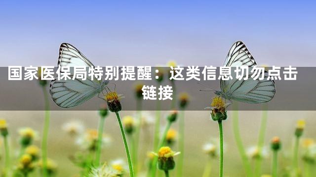 国家医保局特别提醒：这类信息切勿点击链接