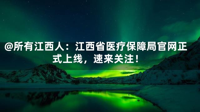 @所有江西人：江西省医疗保障局官网正式上线，速来关注！