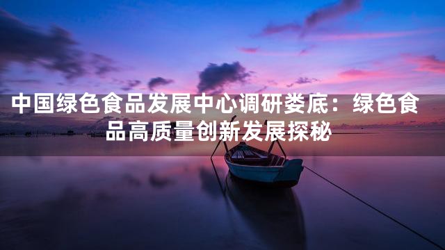 中国绿色食品发展中心调研娄底：绿色食品高质量创新发展探秘