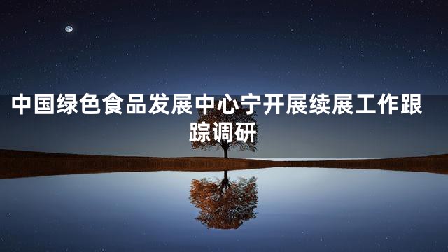 中国绿色食品发展中心宁开展续展工作跟踪调研