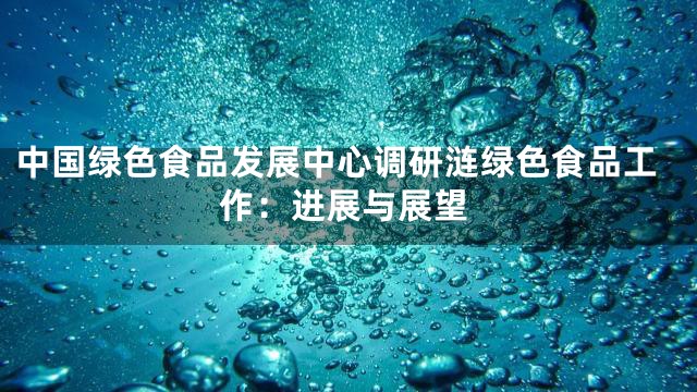 中国绿色食品发展中心调研涟绿色食品工作：进展与展望