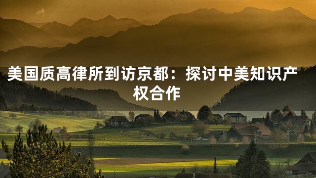 美国质高律所到访京都：探讨中美知识产权合作