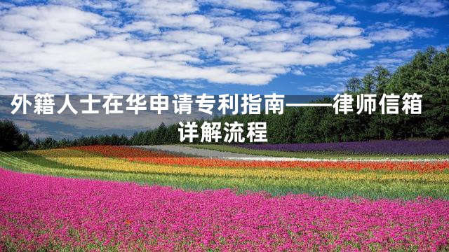 外籍人士在华申请专利指南——律师信箱详解流程