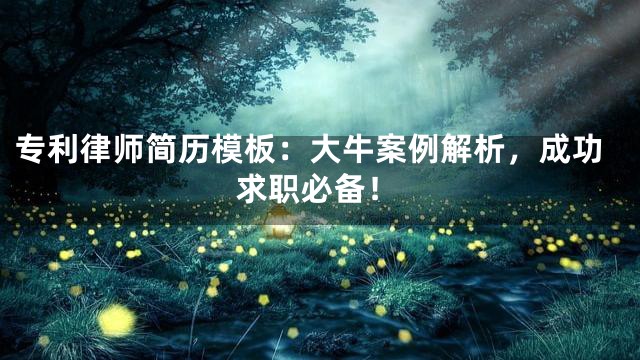 专利律师简历模板：大牛案例解析，成功求职必备！