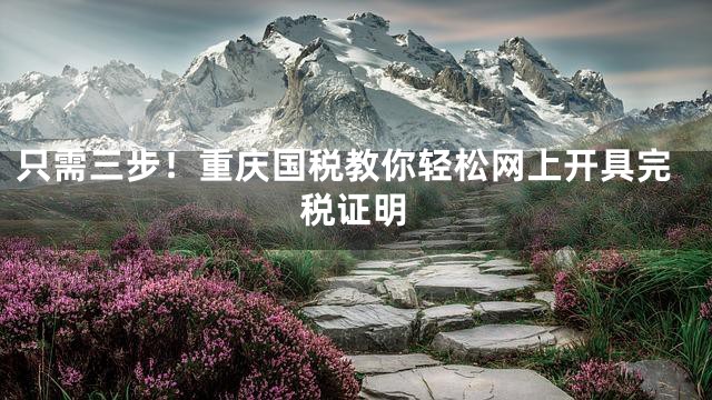只需三步！重庆国税教你轻松网上开具完税证明
