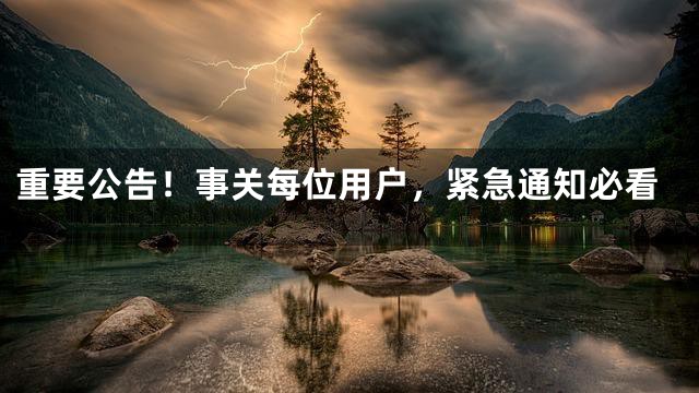 重要公告！事关每位用户，紧急通知必看